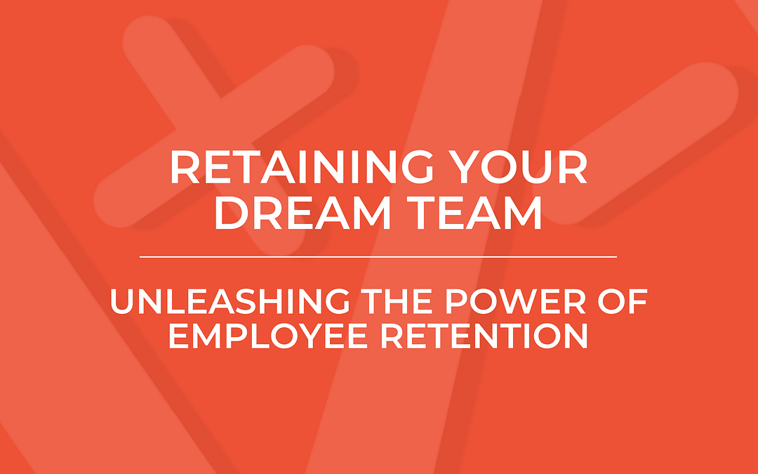 Retaining Your Dream Team: Unleashing the Power of Employee Retention